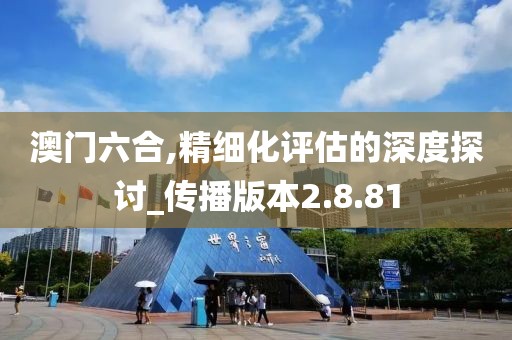 澳门六合,精细化评估的深度探讨_传播版本2.8.81