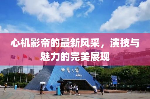 心机影帝的最新风采，演技与魅力的完美展现