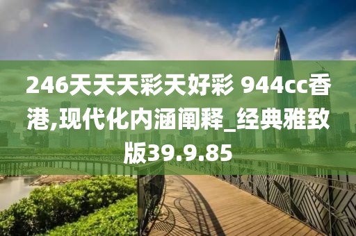 246天天天彩天好彩 944cc香港,现代化内涵阐释_经典雅致版39.9.85