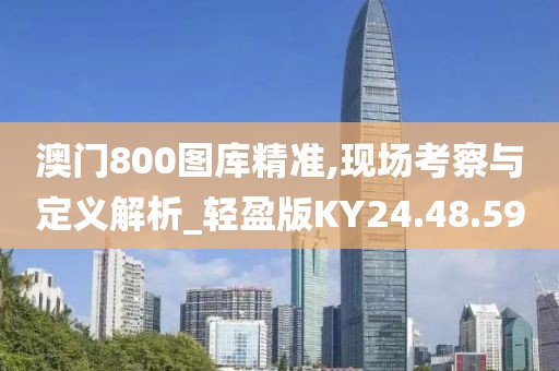 澳门800图库精准,现场考察与定义解析_轻盈版KY24.48.59
