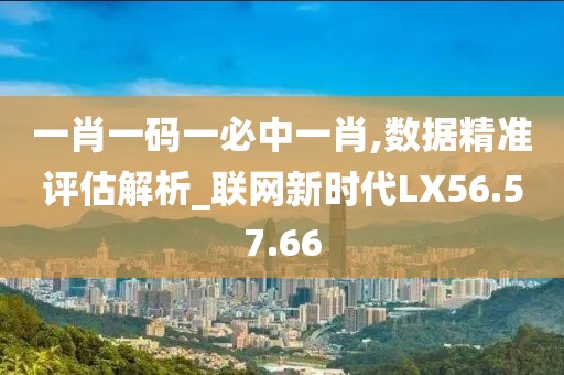 一肖一码一必中一肖,数据精准评估解析_联网新时代LX56.57.66