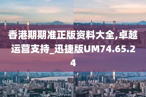 香港期期准正版资料大全,卓越运营支持_迅捷版UM74.65.24