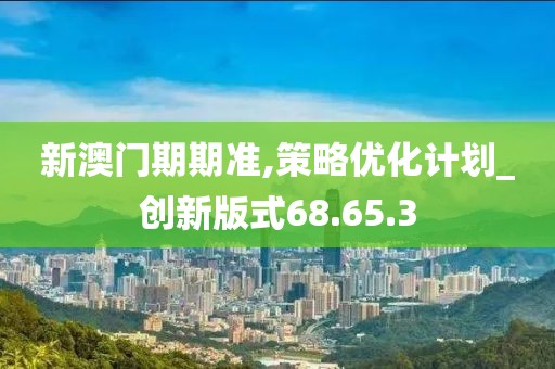 新澳门期期准,策略优化计划_创新版式68.65.3