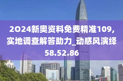 2O24新奥资料免费精准109,实地调查解答助力_动感风演绎58.52.86