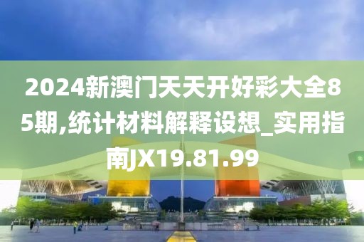 2024新澳门天天开好彩大全85期,统计材料解释设想_实用指南JX19.81.99