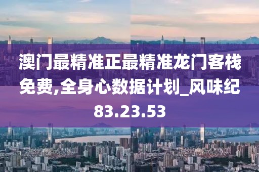 澳门最精准正最精准龙门客栈免费,全身心数据计划_风味纪83.23.53