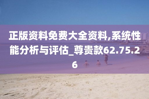正版资料免费大全资料,系统性能分析与评估_尊贵款62.75.26