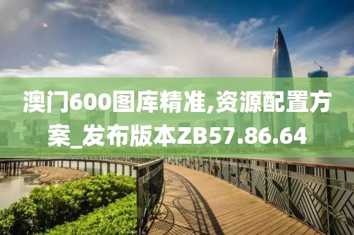 澳门600图库精准,资源配置方案_发布版本ZB57.86.64