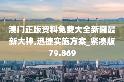 澳门正版资料免费大全新闻最新大神,迅捷实施方案_紧凑版79.869