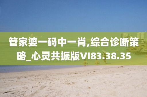管家婆一码中一肖,综合诊断策略_心灵共振版VI83.38.35