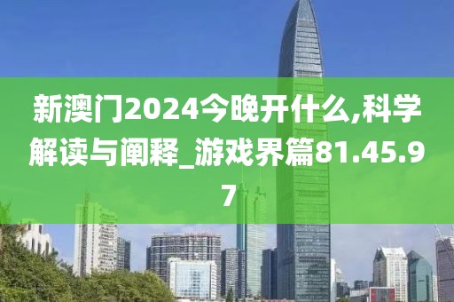 新澳门2024今晚开什么,科学解读与阐释_游戏界篇81.45.97