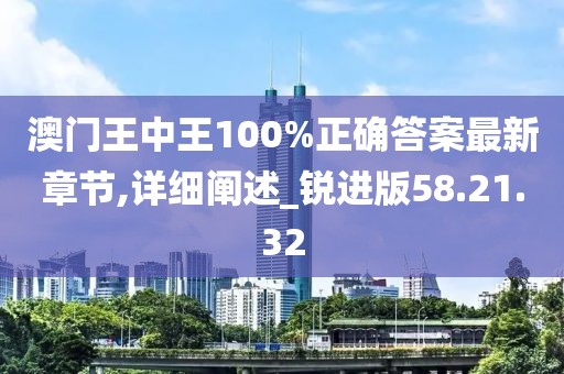 澳门王中王100%正确答案最新章节,详细阐述_锐进版58.21.32