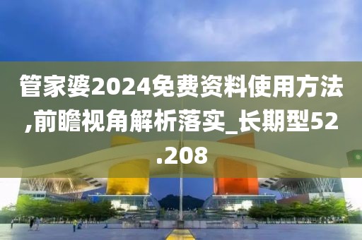 管家婆2024免费资料使用方法,前瞻视角解析落实_长期型52.208