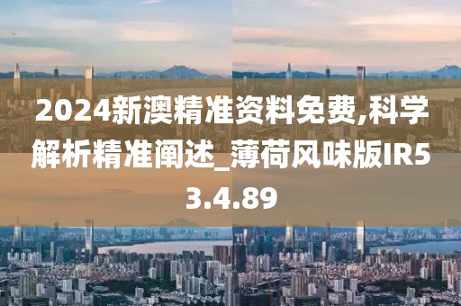 2024新澳精准资料免费,科学解析精准阐述_薄荷风味版IR53.4.89