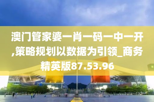 澳门管家婆一肖一码一中一开,策略规划以数据为引领_商务精英版87.53.96