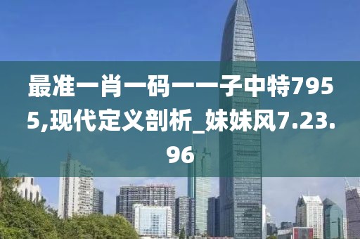 最准一肖一码一一子中特7955,现代定义剖析_妹妹风7.23.96