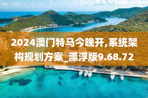2024澳门特马今晚开,系统架构规划方案_漂浮版9.68.72