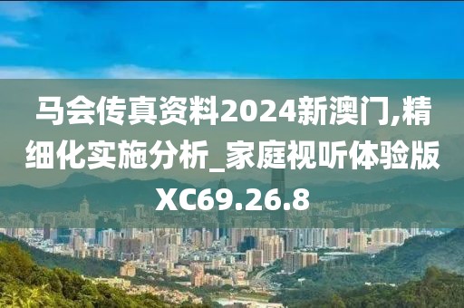 马会传真资料2024新澳门,精细化实施分析_家庭视听体验版XC69.26.8