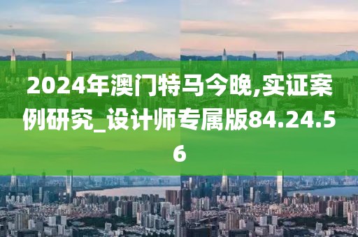 2024年澳门特马今晚,实证案例研究_设计师专属版84.24.56
