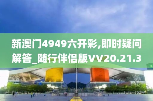 新澳门4949六开彩,即时疑问解答_随行伴侣版VV20.21.3