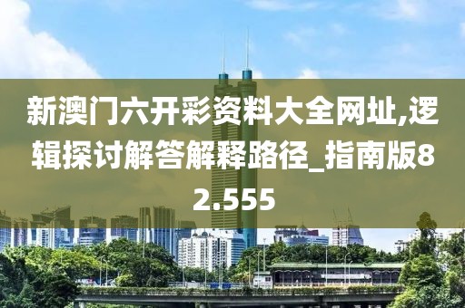新澳门六开彩资料大全网址,逻辑探讨解答解释路径_指南版82.555