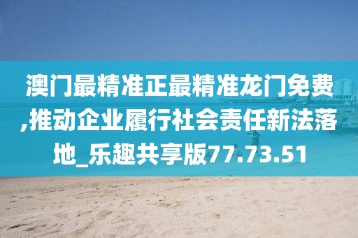 澳门最精准正最精准龙门免费,推动企业履行社会责任新法落地_乐趣共享版77.73.51