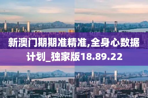新澳门期期准精准,全身心数据计划_独家版18.89.22