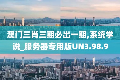 澳门三肖三期必出一期,系统学说_服务器专用版UN3.98.9