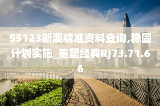55123新澳精准资料查询,稳固计划实施_重塑经典RJ73.71.66