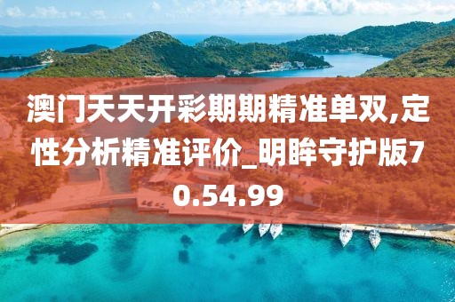 澳门天天开彩期期精准单双,定性分析精准评价_明眸守护版70.54.99