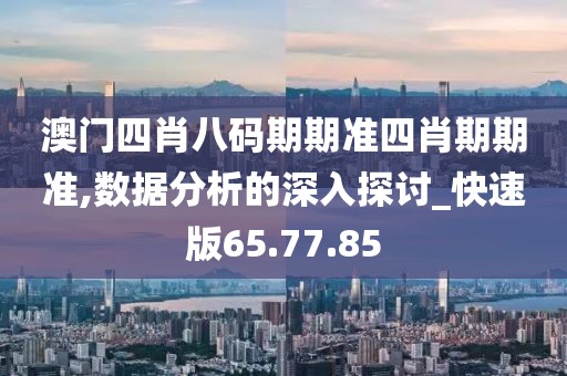 澳门四肖八码期期准四肖期期准,数据分析的深入探讨_快速版65.77.85