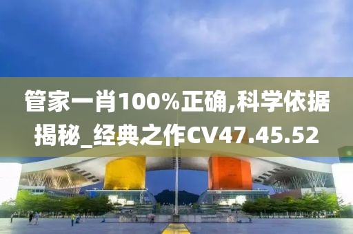 管家一肖100%正确,科学依据揭秘_经典之作CV47.45.52