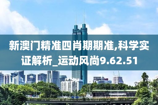 新澳门精准四肖期期准,科学实证解析_运动风尚9.62.51