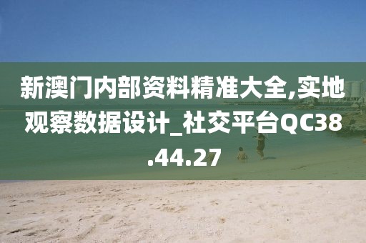 新澳门内部资料精准大全,实地观察数据设计_社交平台QC38.44.27
