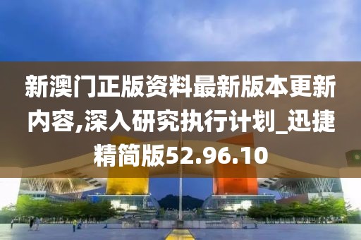新澳门正版资料最新版本更新内容,深入研究执行计划_迅捷精简版52.96.10