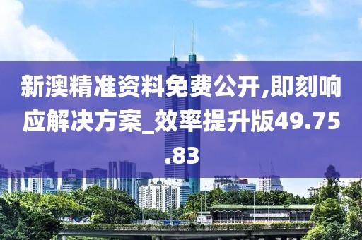 新澳精准资料免费公开,即刻响应解决方案_效率提升版49.75.83
