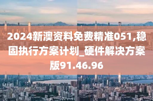 2024新澳资料免费精准051,稳固执行方案计划_硬件解决方案版91.46.96