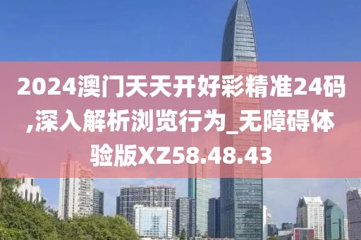 2024澳门天天开好彩精准24码,深入解析浏览行为_无障碍体验版XZ58.48.43