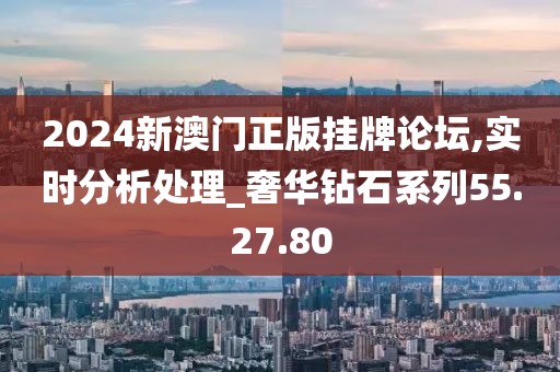 2024新澳门正版挂牌论坛,实时分析处理_奢华钻石系列55.27.80