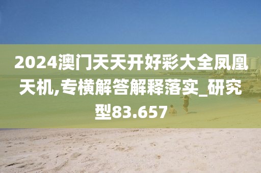 2024澳门天天开好彩大全凤凰天机,专横解答解释落实_研究型83.657