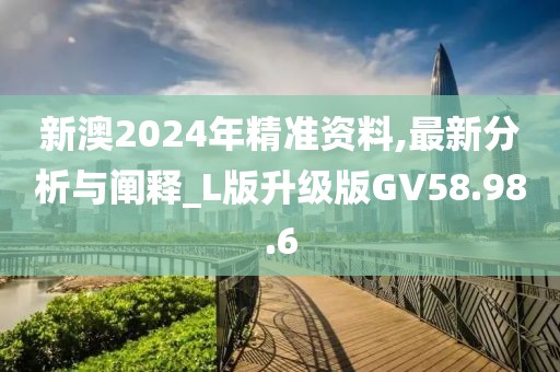 新澳2024年精准资料,最新分析与阐释_L版升级版GV58.98.6