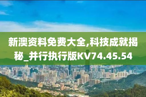 新澳资料免费大全,科技成就揭秘_并行执行版KV74.45.54