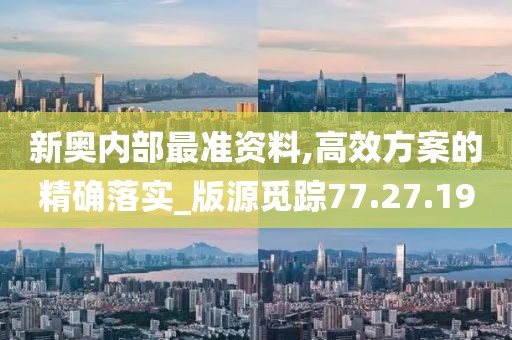 新奥内部最准资料,高效方案的精确落实_版源觅踪77.27.19