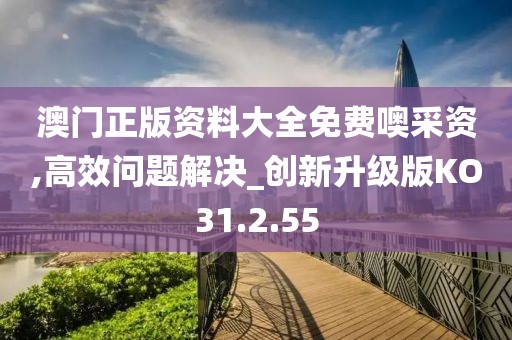澳门正版资料大全免费噢采资,高效问题解决_创新升级版KO31.2.55