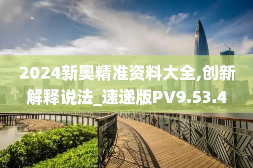 2024新奥精准资料大全,创新解释说法_速递版PV9.53.4