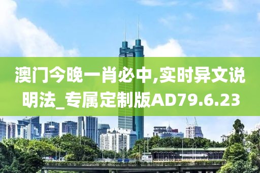 澳门今晚一肖必中,实时异文说明法_专属定制版AD79.6.23
