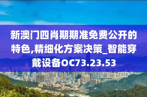 新澳门四肖期期准免费公开的特色,精细化方案决策_智能穿戴设备OC73.23.53