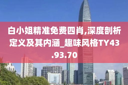 白小姐精准免费四肖,深度剖析定义及其内涵_趣味风格TY43.93.70