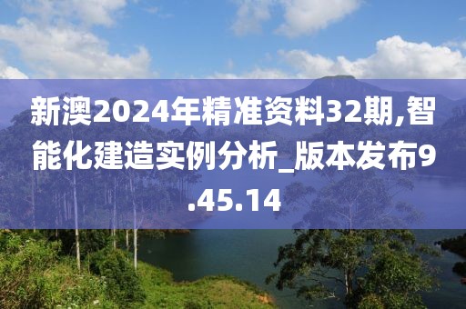 新澳2024年精准资料32期,智能化建造实例分析_版本发布9.45.14