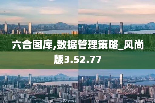 六合图库,数据管理策略_风尚版3.52.77